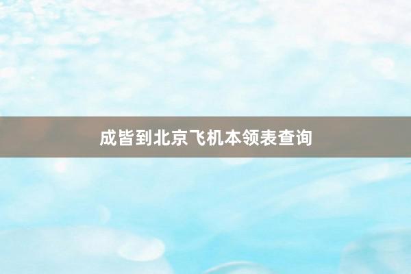 成皆到北京飞机本领表查询